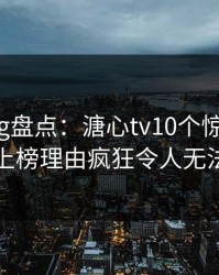 糖心vlog盘点：溏心tv10个惊人真相，明星上榜理由疯狂令人无法置信
