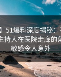 【震惊】51爆料深度揭秘：花絮风波背后，主持人在医院走廊的角色高度敏感令人意外