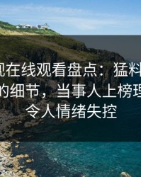 蘑菇影视在线观看盘点：猛料7个你从没注意的细节，当事人上榜理由彻底令人情绪失控