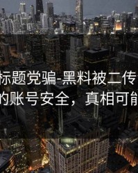 别再被标题党骗-黑料被二传污染了：最扎心的账号安全，真相可能很扎心