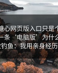 你以为糖心网页版入口只是个词 · 其实牵着一条‘电脑版’为什么常被拿来做钓鱼：我用亲身经历证明