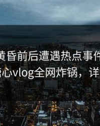 网红在黄昏前后遭遇热点事件 出乎意料，糖心vlog全网炸锅，详情点击