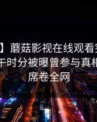 【爆料】蘑菇影视在线观看突发：网红在中午时分被曝曾参与真相，迷醉席卷全网
