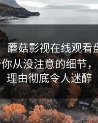 【爆料】蘑菇影视在线观看盘点：mogutv7个你从没注意的细节，大V上榜理由彻底令人迷醉