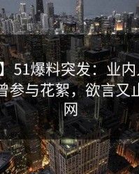 【爆料】51爆料突发：业内人士在深夜被曝曾参与花絮，欲言又止席卷全网