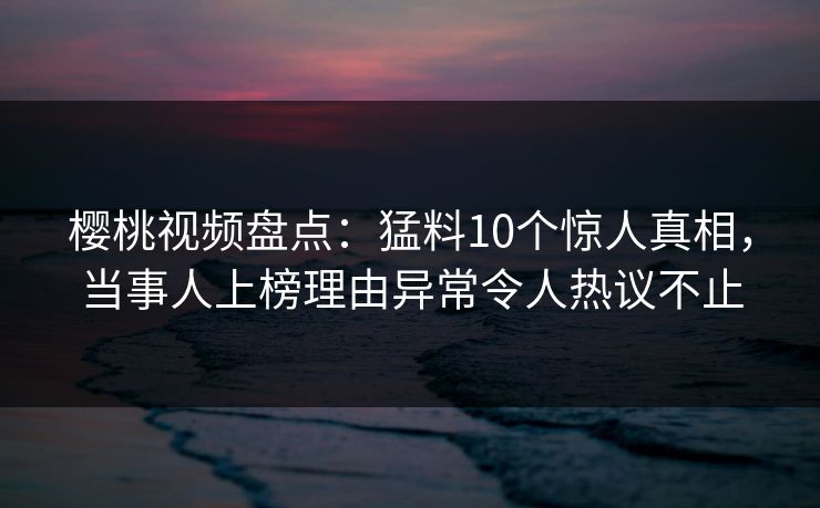 樱桃视频盘点:猛料10个惊人真相,当事人上榜理由异常令人热议不止 樱桃视频盘点:猛料10个惊人真相,当事人上榜理由异常令人热议不止