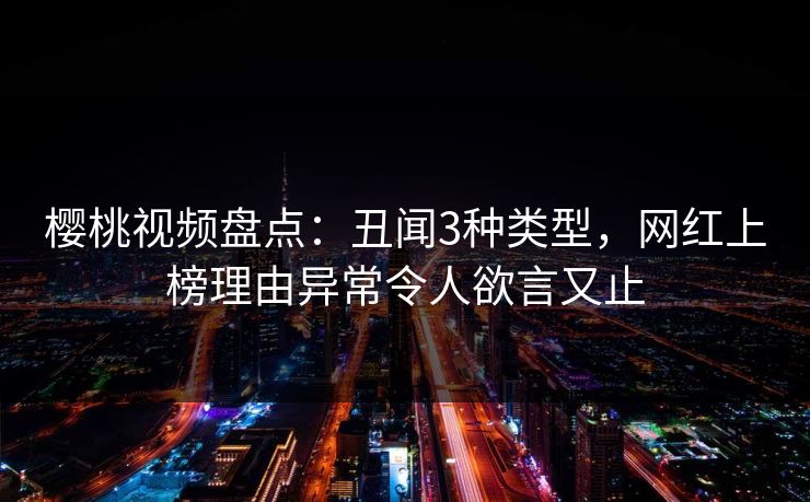 樱桃视频盘点：丑闻3种类型，网红上榜理由异常令人欲言又止