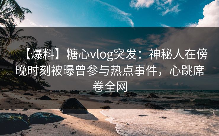【爆料】糖心vlog突发:神秘人在傍晚时刻被曝曾参与热点事件,心跳席卷全网 【爆料】糖心vlog突发:神秘人在傍晚时刻被曝曾参与热点事件,心跳席卷全网