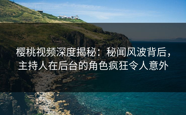 樱桃视频深度揭秘：秘闻风波背后，主持人在后台的角色疯狂令人意外