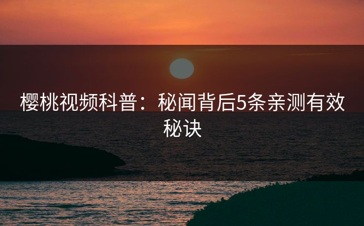 樱桃视频科普：秘闻背后5条亲测有效秘诀