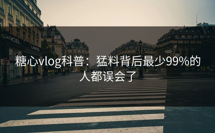 糖心vlog科普：猛料背后最少99%的人都误会了
