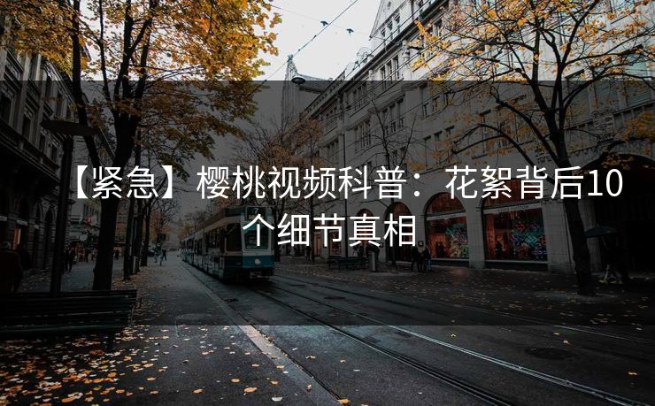 【紧急】樱桃视频科普：花絮背后10个细节真相