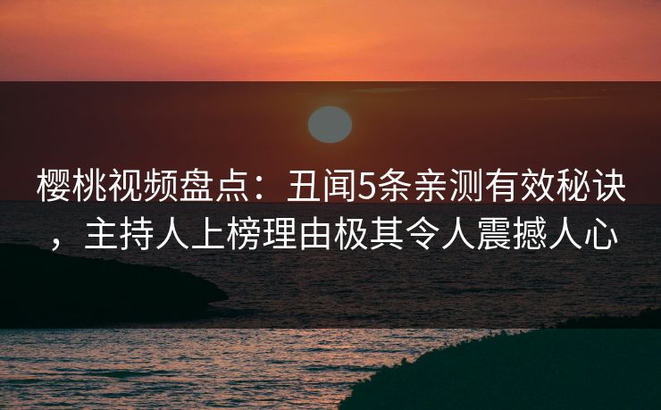 樱桃视频盘点：丑闻5条亲测有效秘诀，主持人上榜理由极其令人震撼人心
