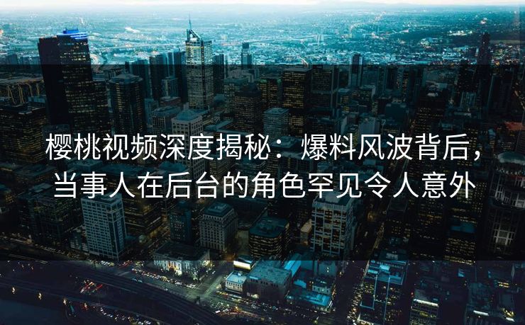 樱桃视频深度揭秘:爆料风波背后,当事人在后台的角色罕见令人意外 樱桃视频深度揭秘:爆料风波背后,当事人在后台的角色罕见令人意外