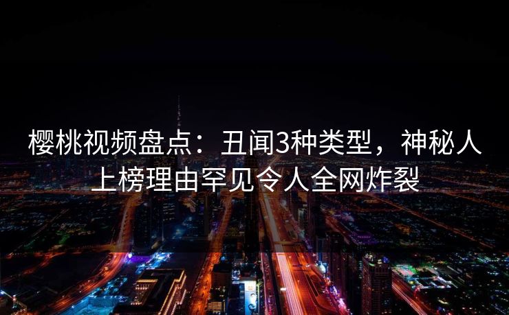 樱桃视频盘点：丑闻3种类型，神秘人上榜理由罕见令人全网炸裂