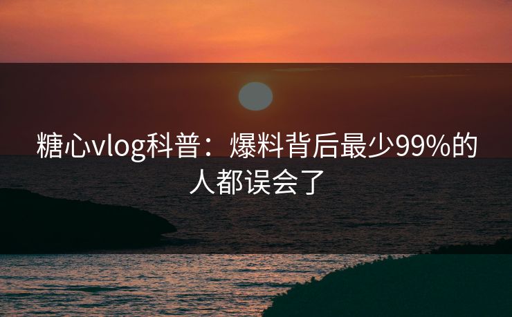 糖心vlog科普:爆料背后最少99%的人都误会了 糖心vlog科普:爆料背后最少99%的人都误会了