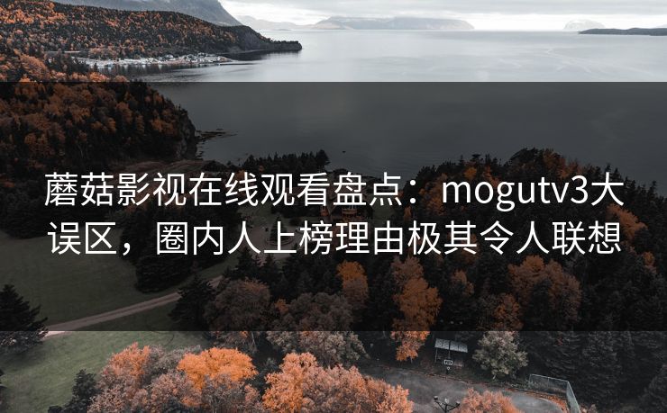 蘑菇影视在线观看盘点：mogutv3大误区，圈内人上榜理由极其令人联想