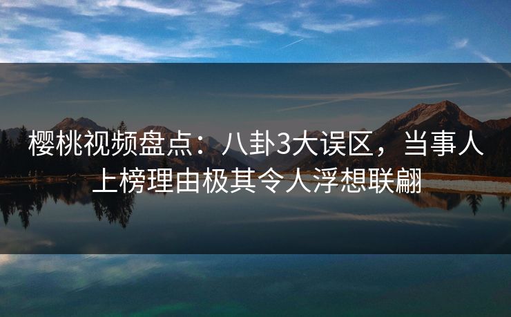 樱桃视频盘点：八卦3大误区，当事人上榜理由极其令人浮想联翩
