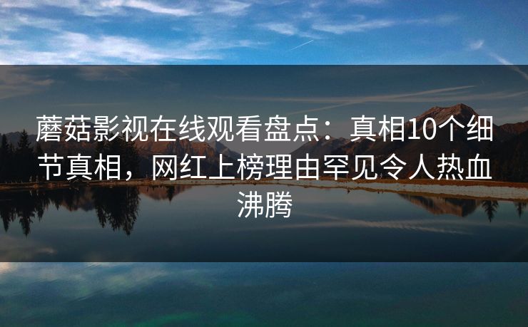 蘑菇影视在线观看盘点：真相10个细节真相，网红上榜理由罕见令人热血沸腾
