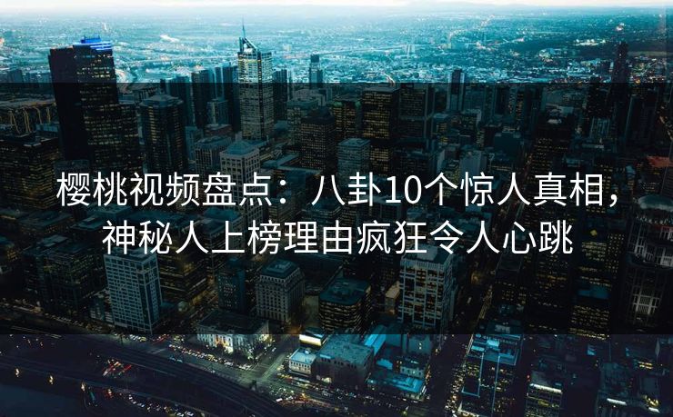 樱桃视频盘点:八卦10个惊人真相,神秘人上榜理由疯狂令人心跳 樱桃视频盘点:八卦10个惊人真相,神秘人上榜理由疯狂令人心跳