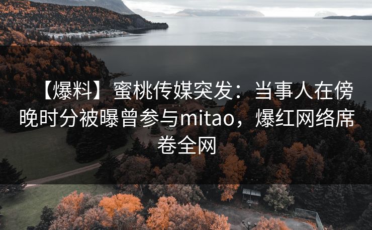 【爆料】蜜桃传媒突发：当事人在傍晚时分被曝曾参与mitao，爆红网络席卷全网