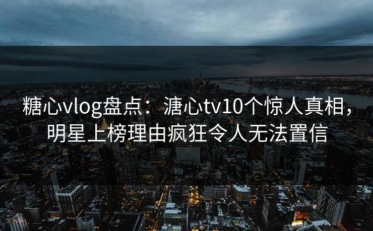 糖心vlog盘点:溏心tv10个惊人真相,明星上榜理由疯狂令人无法置信 糖心vlog盘点:溏心tv10个惊人真相,明星上榜理由疯狂令人无法置信