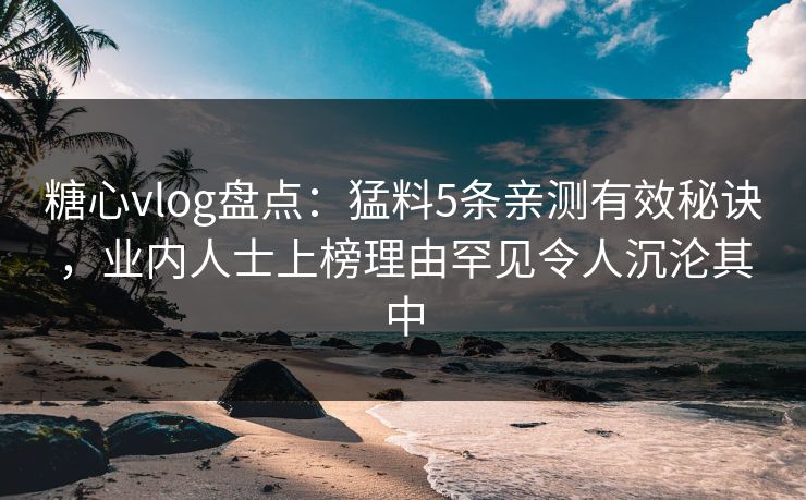 糖心vlog盘点:猛料5条亲测有效秘诀,业内人士上榜理由罕见令人沉沦其中 糖心vlog盘点:猛料5条亲测有效秘诀,业内人士上榜理由罕见令人沉沦其中