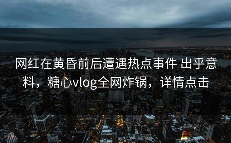 网红在黄昏前后遭遇热点事件 出乎意料，糖心vlog全网炸锅，详情点击