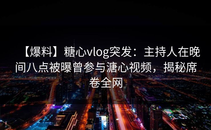 【爆料】糖心vlog突发：主持人在晚间八点被曝曾参与溏心视频，揭秘席卷全网