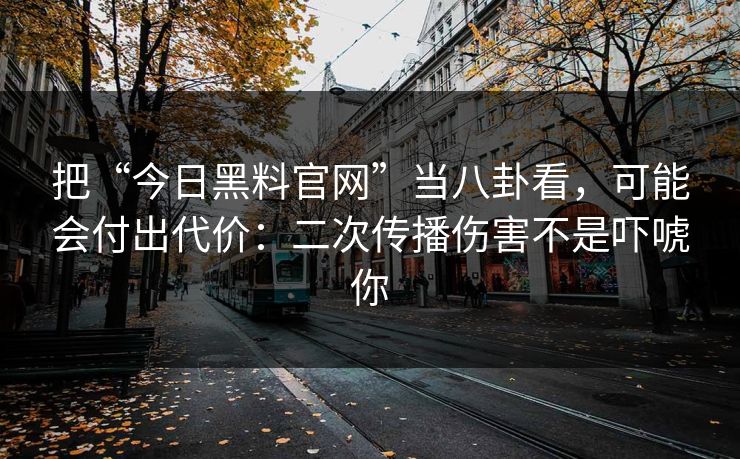 把“今日黑料官网”当八卦看，可能会付出代价：二次传播伤害不是吓唬你
