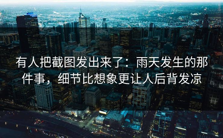 有人把截图发出来了：雨天发生的那件事，细节比想象更让人后背发凉