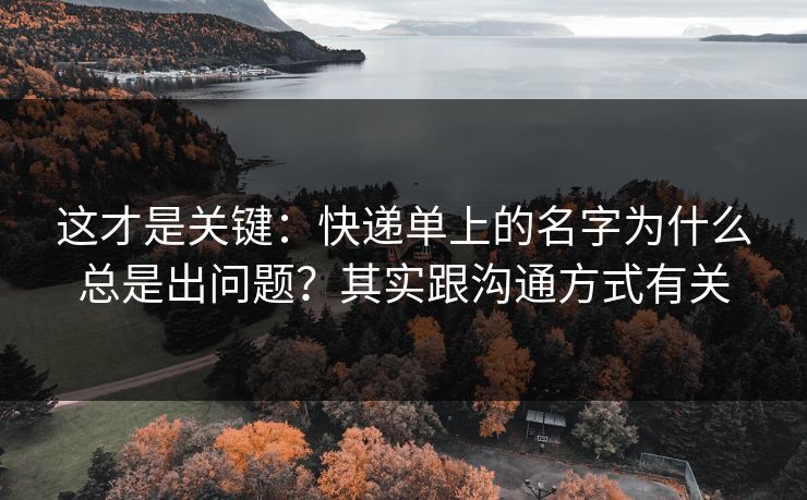 这才是关键：快递单上的名字为什么总是出问题？其实跟沟通方式有关