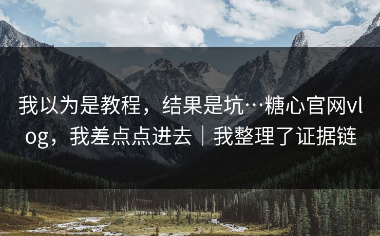 我以为是教程，结果是坑…糖心官网vlog，我差点点进去｜我整理了证据链
