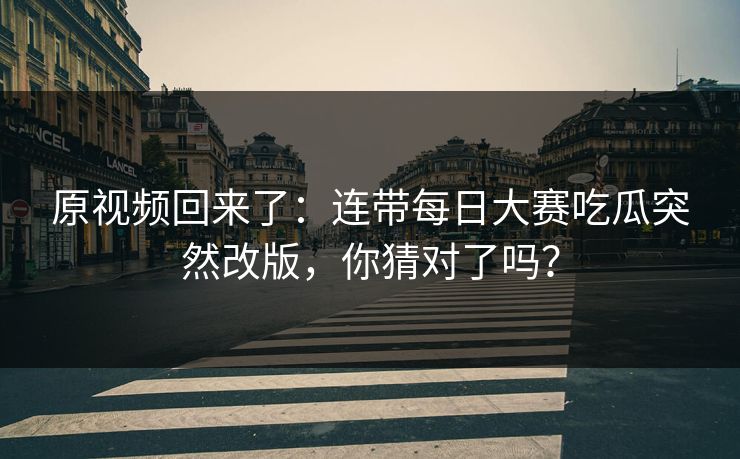 原视频回来了:连带每日大赛吃瓜突然改版,你猜对了吗? 原视频回来了:连带每日大赛吃瓜突然改版,你猜对了吗?