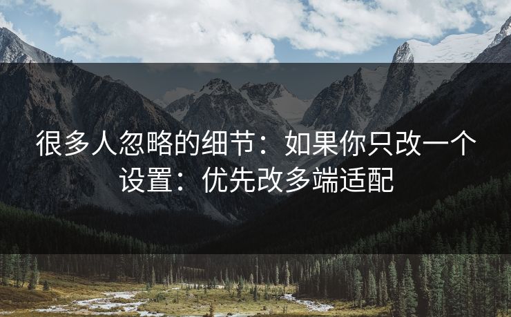 很多人忽略的细节:如果你只改一个设置:优先改多端适配 很多人忽略的细节:如果你只改一个设置:优先改多端适配