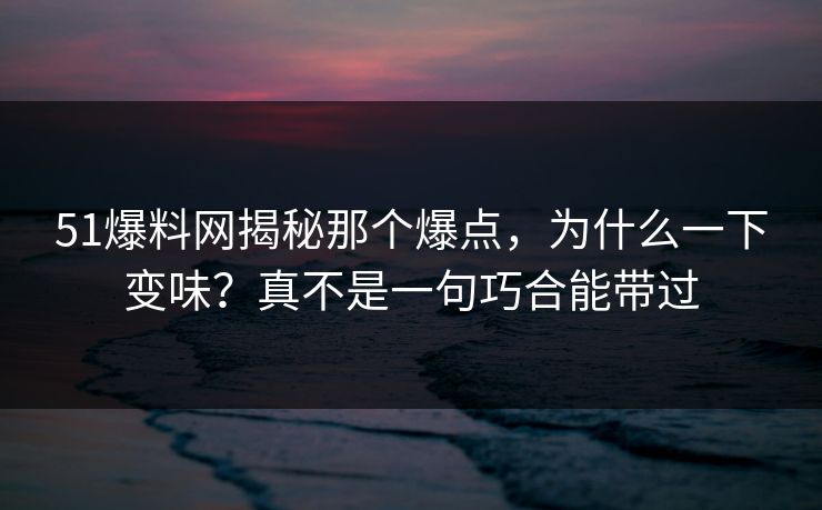 51爆料网揭秘那个爆点,为什么一下变味?真不是一句巧合能带过 51爆料网揭秘那个爆点,为什么一下变味?真不是一句巧合能带过