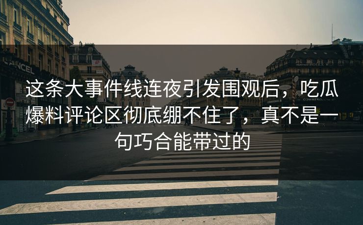 这条大事件线连夜引发围观后,吃瓜爆料评论区彻底绷不住了,真不是一句巧合能带过的 这条大事件线连夜引发围观后,吃瓜爆料评论区彻底绷不住了,真不是一句巧合能带过的