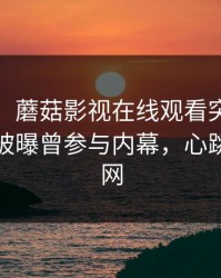 【爆料】蘑菇影视在线观看突发：大V在深夜被曝曾参与内幕，心跳席卷全网