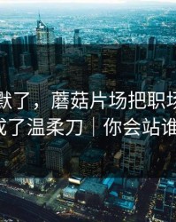看完沉默了，蘑菇片场把职场琐事拍成了温柔刀｜你会站谁？