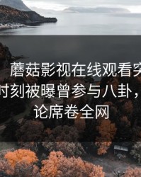 【爆料】蘑菇影视在线观看突发：大V在傍晚时刻被曝曾参与八卦，刷爆评论席卷全网