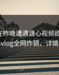 圈内人在昨晚遭遇溏心视频欲望升腾，糖心vlog全网炸锅，详情了解