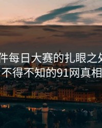 91大事件每日大赛的扎眼之处——你不得不知的91网真相