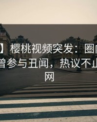 【爆料】樱桃视频突发：圈内人在深夜被曝曾参与丑闻，热议不止席卷全网