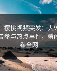 【爆料】樱桃视频突发：大V在傍晚时刻被曝曾参与热点事件，瞬间沦陷席卷全网