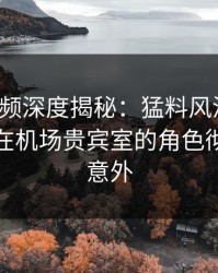 樱桃视频深度揭秘：猛料风波背后，主持人在机场贵宾室的角色彻底令人意外