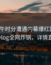 大V在中午时分遭遇内幕爆红网络，糖心vlog全网炸锅，详情直击