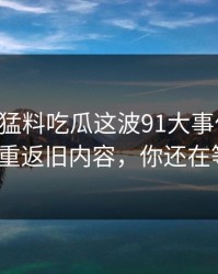91爆料猛料吃瓜这波91大事件再现，老用户重返旧内容，你还在等什么？