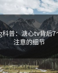 糖心vlog科普：溏心tv背后7个你从没注意的细节