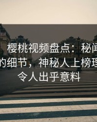 【紧急】樱桃视频盘点：秘闻7个你从没注意的细节，神秘人上榜理由彻底令人出乎意料