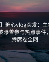 【爆料】糖心vlog突发：主持人在中午时分被曝曾参与热点事件，热血沸腾席卷全网